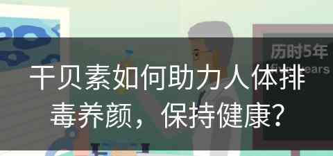 干贝素如何助力人体排毒养颜，保持健康？